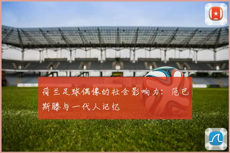 荷兰足球偶像的社会影响力：范巴斯滕与一代人记忆