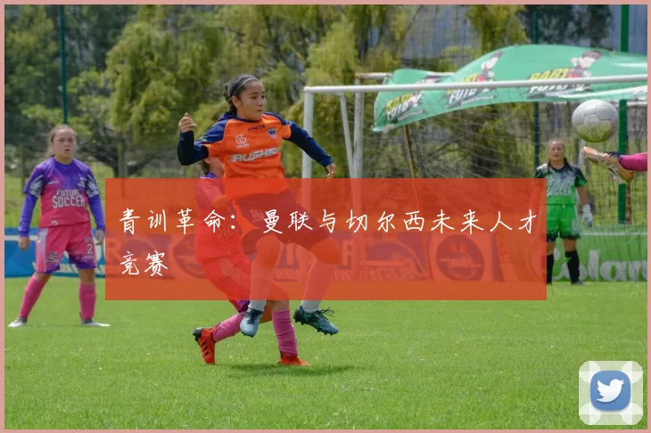 青训革命：曼联与切尔西未来人才竞赛