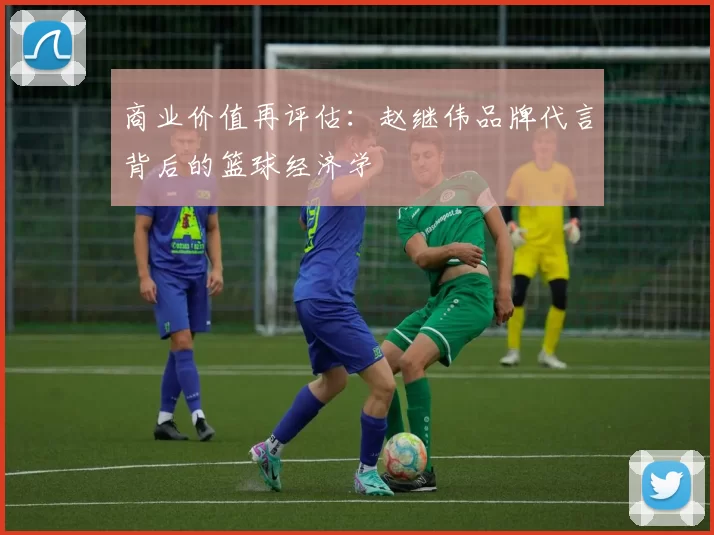 商业价值再评估：赵继伟品牌代言背后的篮球经济学